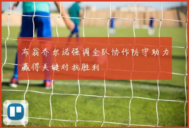 布翁乔尔诺强调全队协作防守助力赢得关键对抗胜利