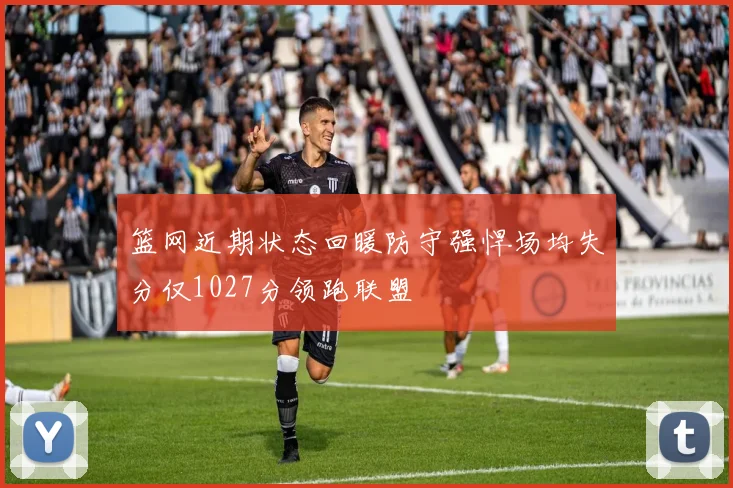 篮网近期状态回暖防守强悍场均失分仅1027分领跑联盟