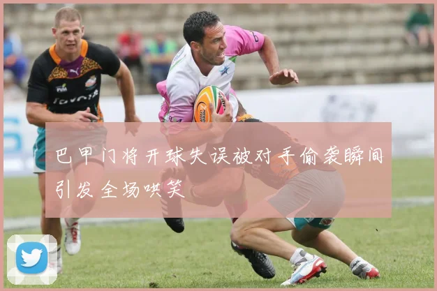 巴甲门将开球失误被对手偷袭瞬间引发全场哄笑