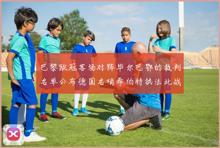 巴黎欧冠客场对阵毕尔巴鄂的裁判名单公布德国名哨希伯特执法此战