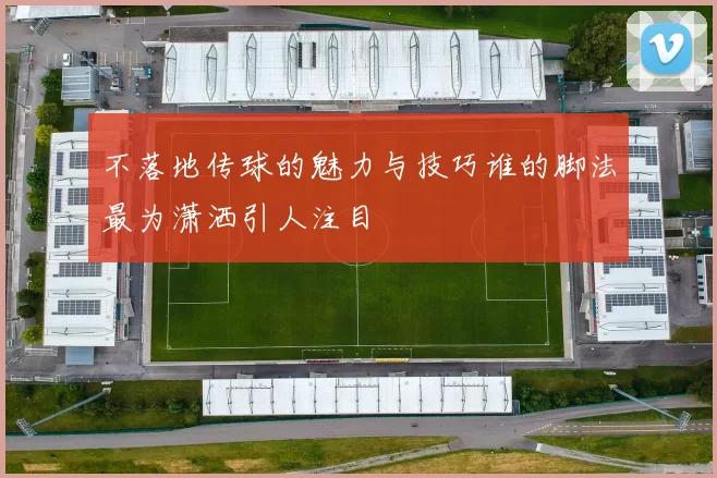 不落地传球的魅力与技巧谁的脚法最为潇洒引人注目