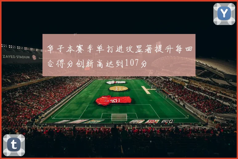 华子本赛季单打进攻显著提升每回合得分创新高达到107分