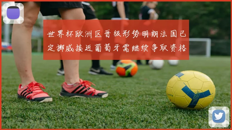 世界杯欧洲区晋级形势明朗法国已定挪威接近葡萄牙需继续争取资格