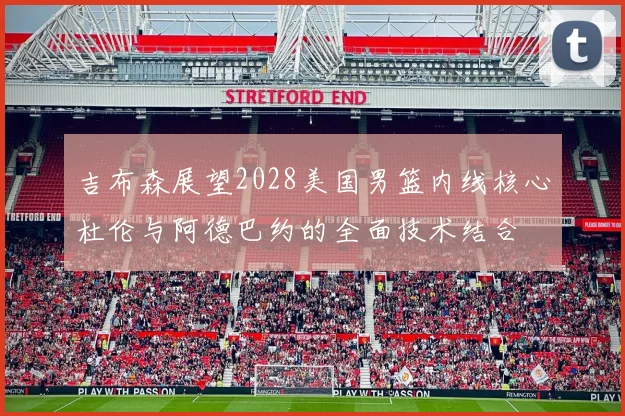 吉布森展望2028美国男篮内线核心杜伦与阿德巴约的全面技术结合