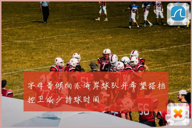 字母哥倾向东海岸球队并希望搭档控卫减少持球时间