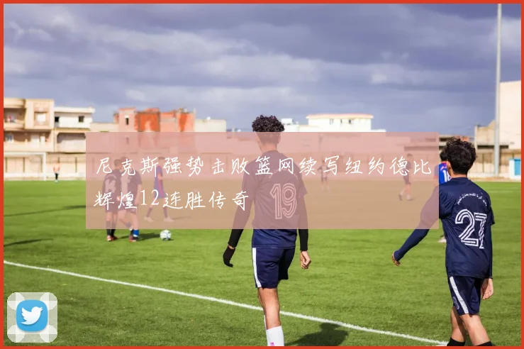 尼克斯强势击败篮网续写纽约德比辉煌12连胜传奇