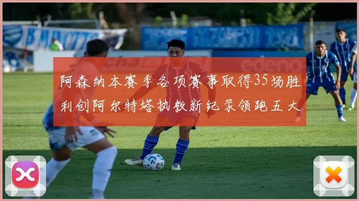 阿森纳本赛季各项赛事取得35场胜利创阿尔特塔执教新纪录领跑五大联赛