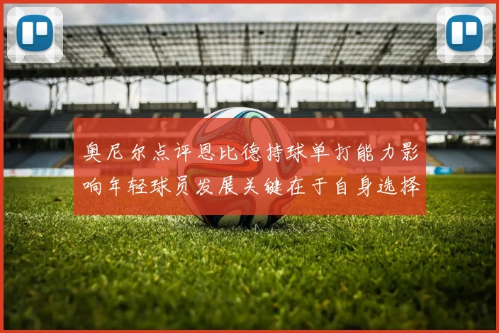 奥尼尔点评恩比德持球单打能力影响年轻球员发展关键在于自身选择