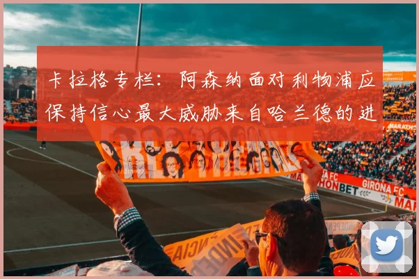卡拉格专栏：阿森纳面对利物浦应保持信心最大威胁来自哈兰德的进攻能力