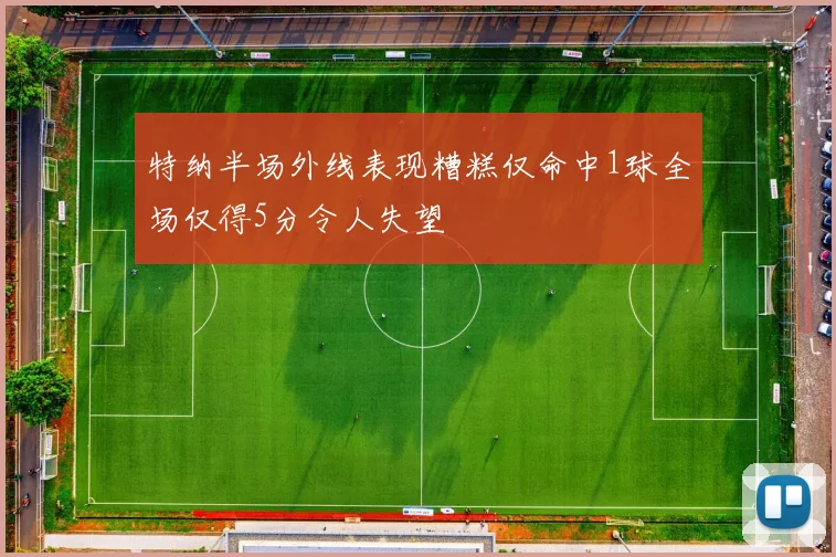 特纳半场外线表现糟糕仅命中1球全场仅得5分令人失望