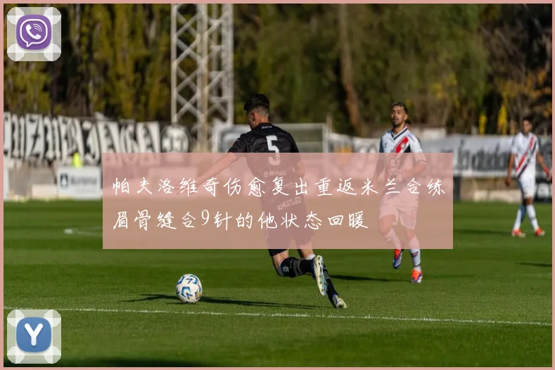 帕夫洛维奇伤愈复出重返米兰合练眉骨缝合9针的他状态回暖