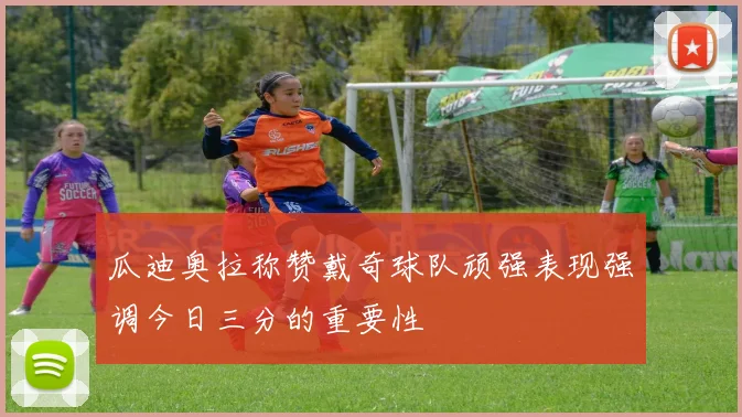 瓜迪奥拉称赞戴奇球队顽强表现强调今日三分的重要性