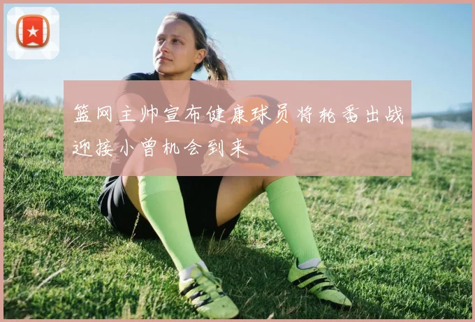 篮网主帅宣布健康球员将轮番出战迎接小曾机会到来