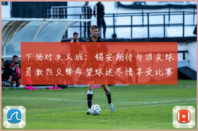 下场对决文班：锡安期待与顶尖球员激烈交锋希望球迷尽情享受比赛乐趣