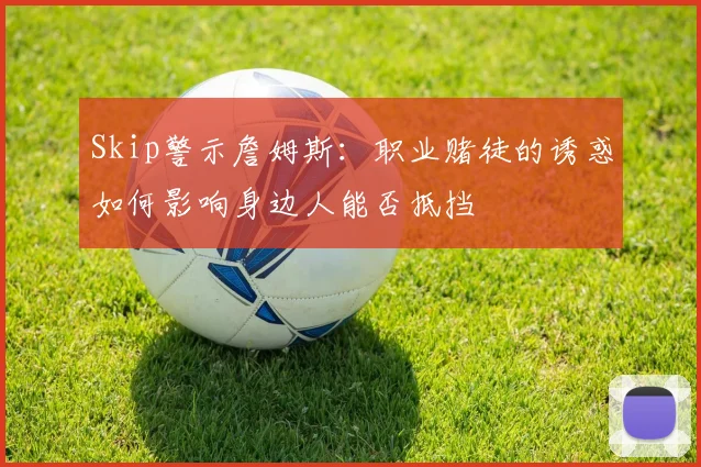 Skip警示詹姆斯：职业赌徒的诱惑如何影响身边人能否抵挡
