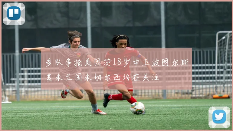 多队争抢美因茨18岁中卫波图尔斯基米兰国米切尔西均在关注