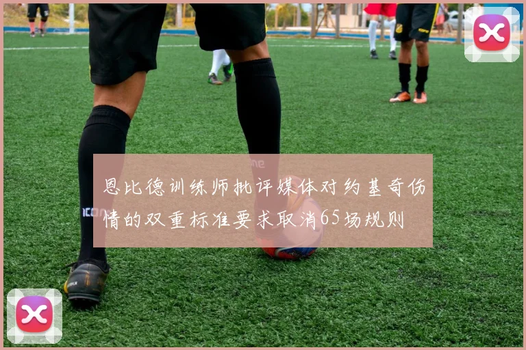 恩比德训练师批评媒体对约基奇伤情的双重标准要求取消65场规则