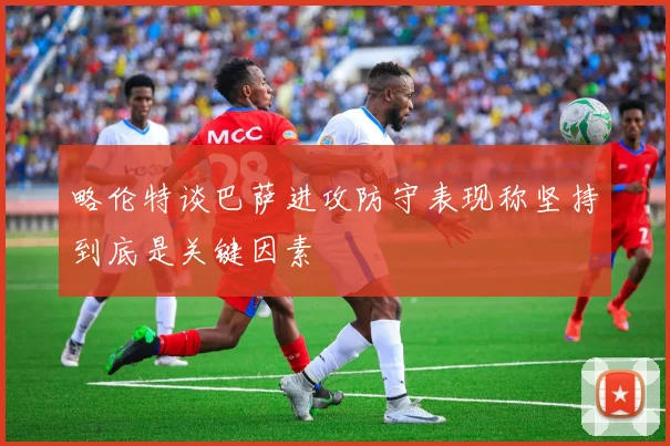 略伦特谈巴萨进攻防守表现称坚持到底是关键因素