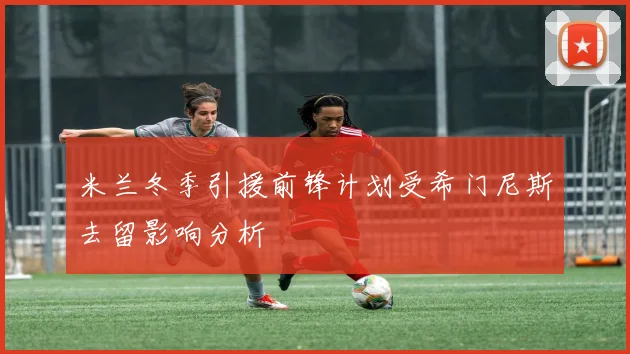 米兰冬季引援前锋计划受希门尼斯去留影响分析