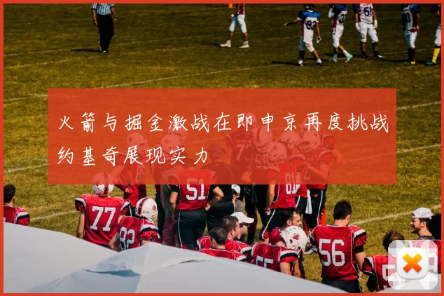 火箭与掘金激战在即申京再度挑战约基奇展现实力