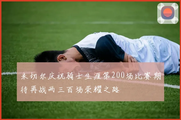 米切尔庆祝骑士生涯第200场比赛期待再战两三百场荣耀之路