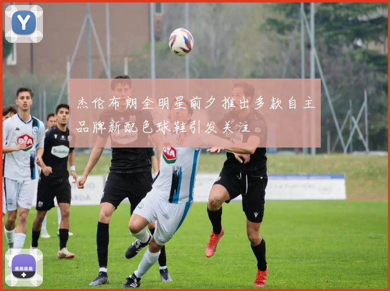 杰伦布朗全明星前夕推出多款自主品牌新配色球鞋引发关注