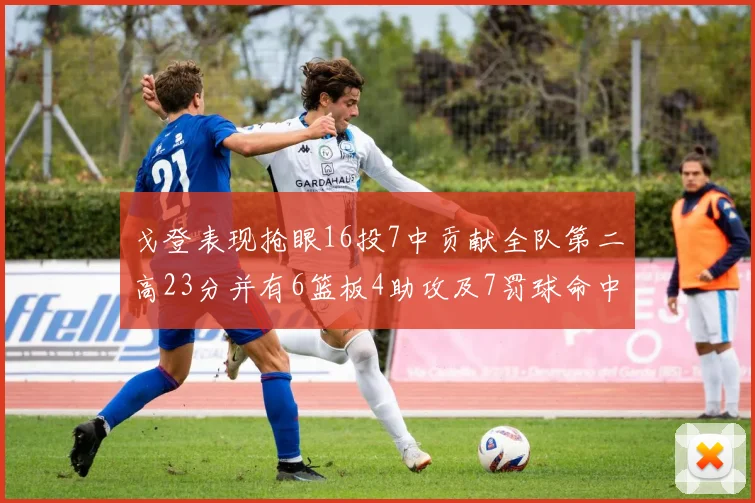 戈登表现抢眼16投7中贡献全队第二高23分并有6篮板4助攻及7罚球命中