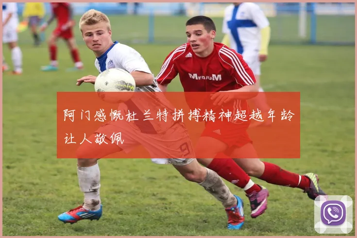 阿门感慨杜兰特拼搏精神超越年龄让人敬佩
