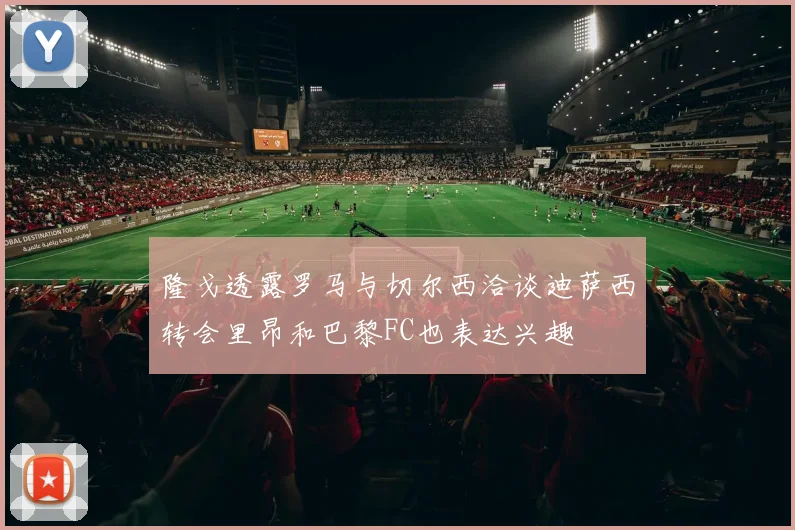 隆戈透露罗马与切尔西洽谈迪萨西转会里昂和巴黎FC也表达兴趣
