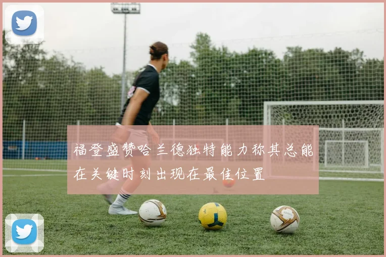 福登盛赞哈兰德独特能力称其总能在关键时刻出现在最佳位置
