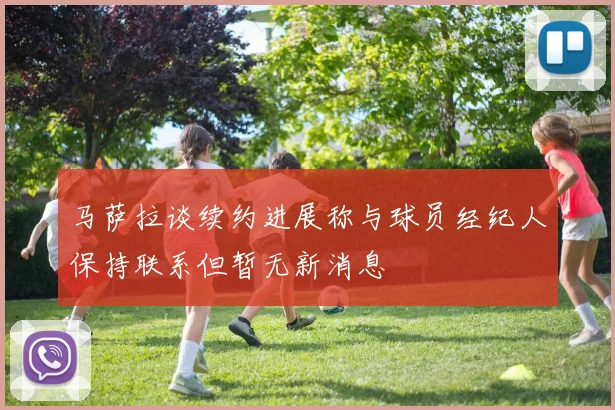 马萨拉谈续约进展称与球员经纪人保持联系但暂无新消息