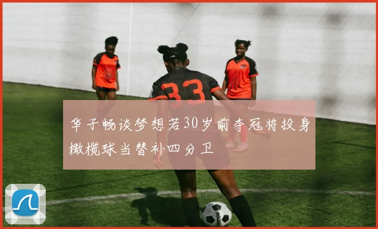 华子畅谈梦想若30岁前夺冠将投身橄榄球当替补四分卫
