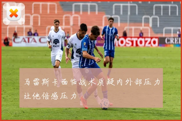 马雷斯卡面临战术质疑内外部压力让他倍感压力