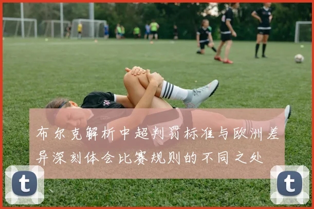 布尔克解析中超判罚标准与欧洲差异深刻体会比赛规则的不同之处