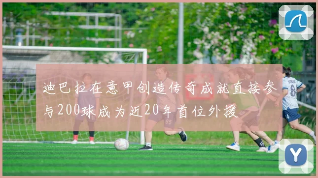 迪巴拉在意甲创造传奇成就直接参与200球成为近20年首位外援