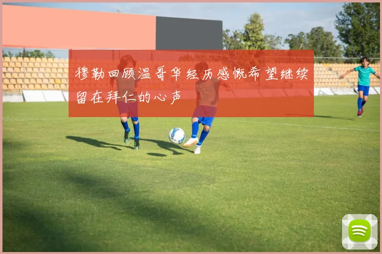 穆勒回顾温哥华经历感慨希望继续留在拜仁的心声
