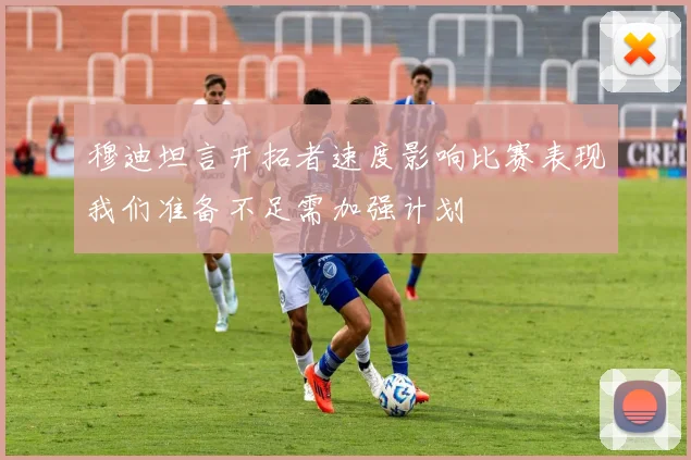 穆迪坦言开拓者速度影响比赛表现我们准备不足需加强计划