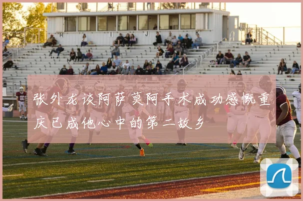 张外龙谈阿萨莫阿手术成功感慨重庆已成他心中的第二故乡