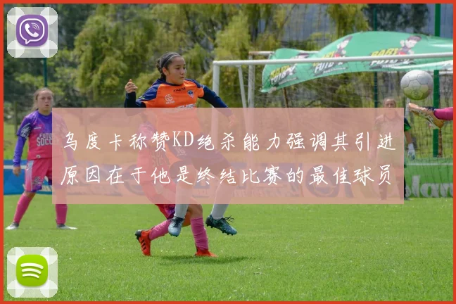 乌度卡称赞KD绝杀能力强调其引进原因在于他是终结比赛的最佳球员