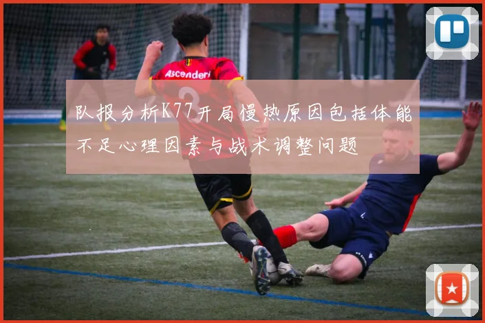 队报分析K77开局慢热原因包括体能不足心理因素与战术调整问题
