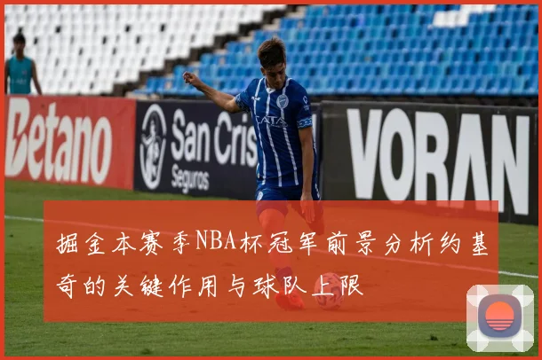 掘金本赛季NBA杯冠军前景分析约基奇的关键作用与球队上限