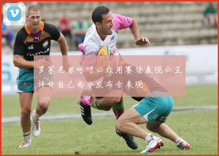 罗塞尼尔呼吁公众用赛场表现公正评价自己而非发布会表现