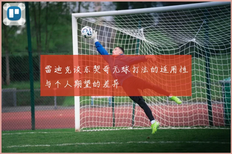 雷迪克谈东契奇无球打法的适用性与个人期望的差异
