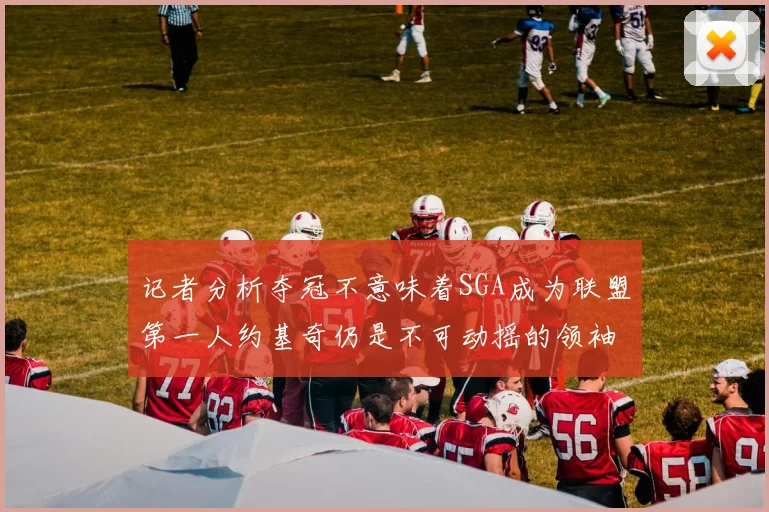 记者分析夺冠不意味着SGA成为联盟第一人约基奇仍是不可动摇的领袖
