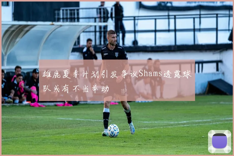 雄鹿夏季计划引发争议Shams透露球队或有不当举动
