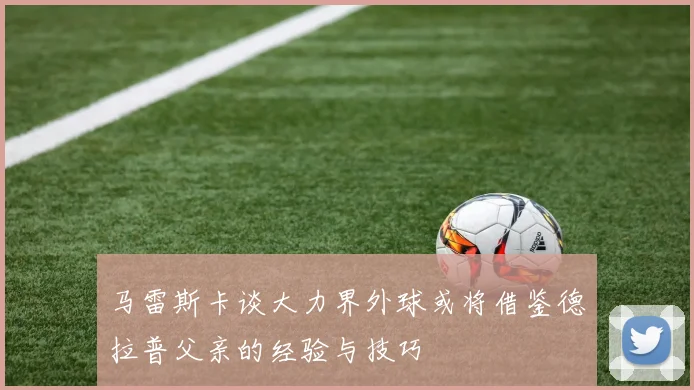 马雷斯卡谈大力界外球或将借鉴德拉普父亲的经验与技巧