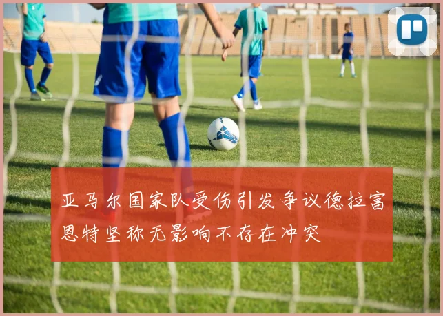 亚马尔国家队受伤引发争议德拉富恩特坚称无影响不存在冲突