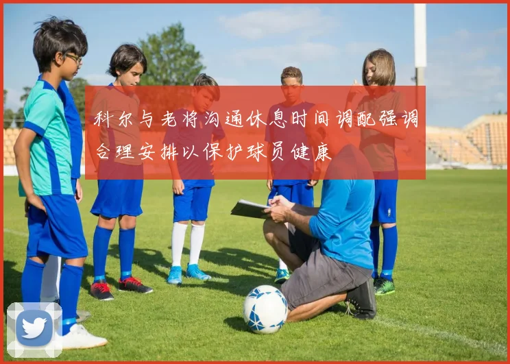 科尔与老将沟通休息时间调配强调合理安排以保护球员健康