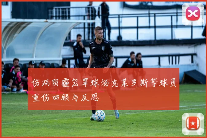 伤病阴霾笼罩球场克莱罗斯等球员重伤回顾与反思