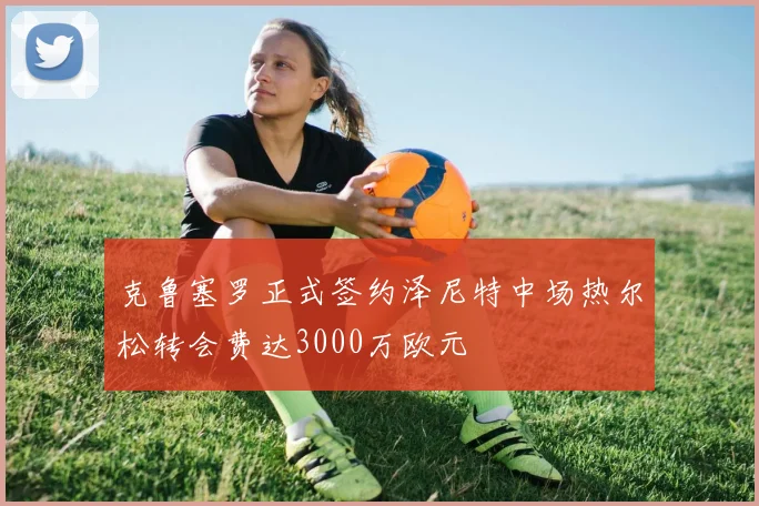 克鲁塞罗正式签约泽尼特中场热尔松转会费达3000万欧元